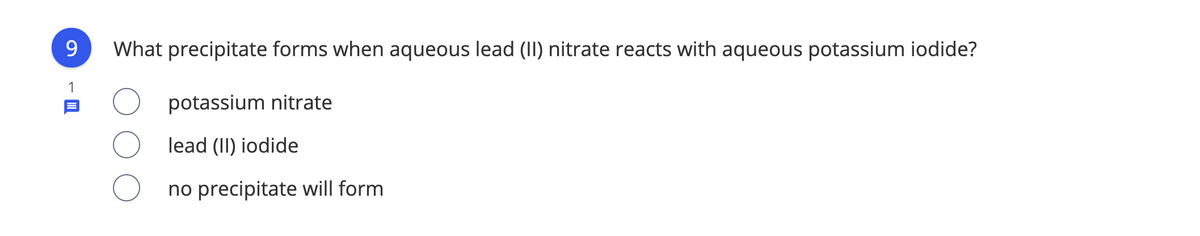 9.
What precipitate forms when aqueous lead (II) nitrate reacts with aqueous potassium iodide?
1
potassium nitrate
lead (II) iodide
no precipitate will form
