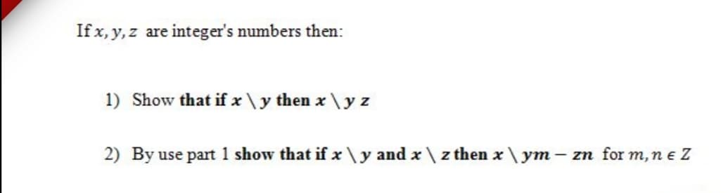 If x, y, z are integer's numbers then:
1) Show that if x \y then x\y z
2) By use part 1 show that if x\y and x\ z then x\ ym – zn for m, n e Z
