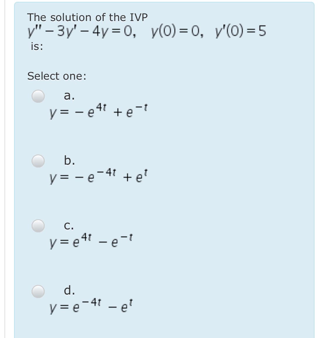 The solution of the IVP
у" - Зу' - 4y 3D0, у(0) %3D о, у'(0) 3D5
is:
Select one:
а.
y = - e4t + e-t
b.
y = - e-41 + e'
С.
y = e4t - e-t
d.
y = e-41 – e?
