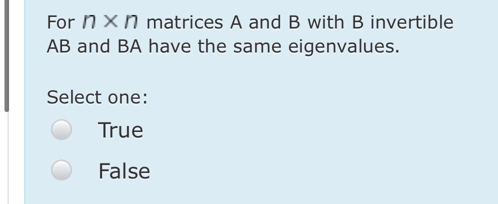 For n xn matrices A and B with B invertible
AB and BA have the same eigenvalues.
Select one:
True
False
