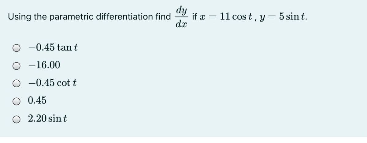 dy
Using the parametric differentiation find
if x = 11 cos t , y= 5 sin t.
dx
-0.45 tan t
-16.00
-0.45 cot t
0.45
2.20 sin t

