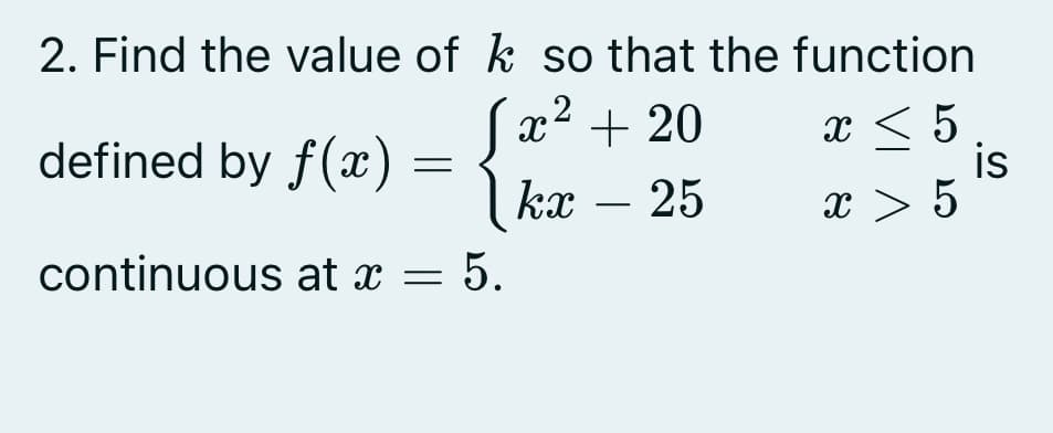 2. Find the value of k so that the function
defined by f(æ)= Jx² + 20
kx – 25
(x2
x < 5
is
x > 5
-
continuous at x =
= 5.
