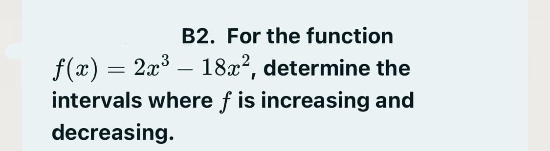 B2. For the function
f(x) = 2x – 18x?, determine the
intervals where f is increasing and
-
decreasing.
