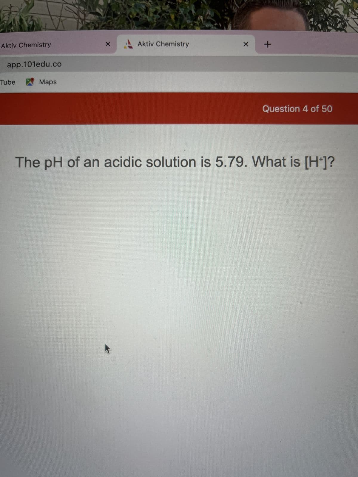Aktiv Chemistry
app.101edu.co
Tube
G
Maps
X
Aktiv Chemistry
X
+
Question 4 of 50
The pH of an acidic solution is 5.79. What is [H+]?