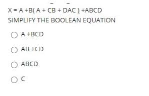 X = A +B( A + CB + DAC) +ABCD
SIMPLIFY THE BOOLEAN EQUATION
O A +BCD
AB +CD
ABCD
