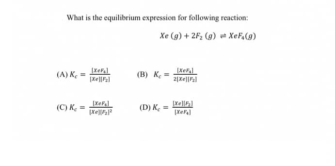 What is the equilibrium expression for following reaction:
Xe (g) + 2F2 (g) = XeF,(9)
[XEF4]
[Xe][F2]
[XeF4]
2[Xe][F2]
(A) K. =
(В) К.
[XeF4]
(D) K. :
[Xe][F2]
[XeF4]
(C) K. =
