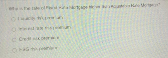 Why is the rate of Fixed Rate Mortgage higher than Adjustable Rate Mortgage?
O Liquidity risk premium
O Interest rate risk premium
O Credit risk premium
O ESG risk premium
