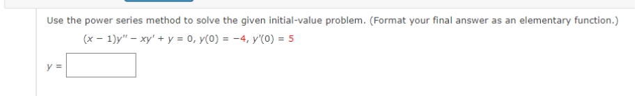 Use the power series method to solve the given initial-value problem. (Format your final answer as an elementary function.)
(x – 1)y" – xy' + y = 0, y(0) = -4, y'(0) = 5
y =
