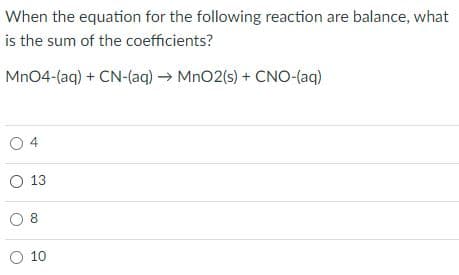 When the equation for the following reaction are balance, what
is the sum of the coefficients?
Mn04-(aq) + CN-(aq) → MnO2(s) + CNO-(aq)
O 13
8.
O 10
