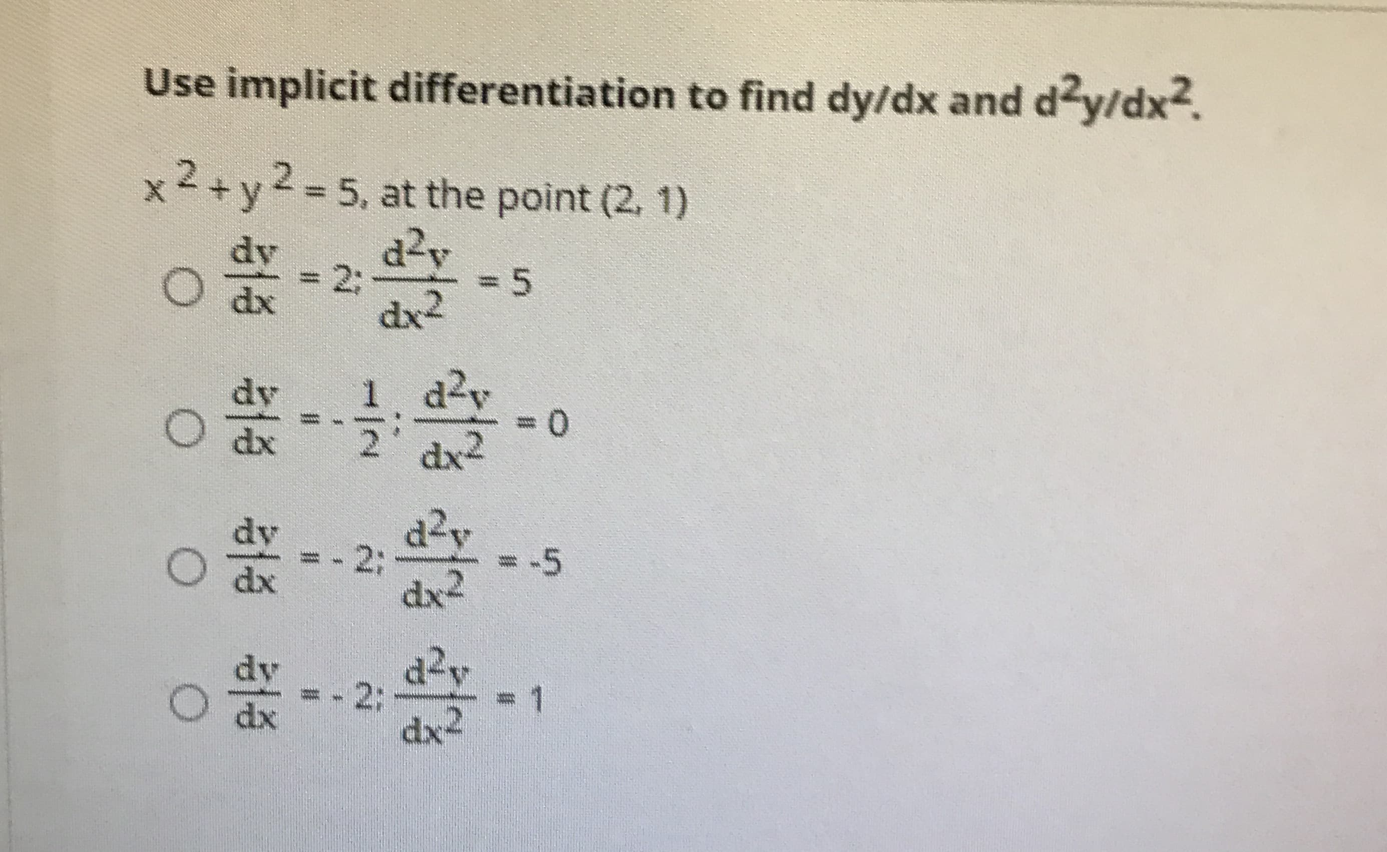 Use implicit differentiation to find dy/dx and dy/dx2.
x²+y2%D5, at the point (2, 1)
dv
d2v
=D2B
3D5
dx
dx2
1 d2v
3D0
dv
O dx
dx2
d2v
2B
dx2
dv
O dx
d2v
= - 2:
dx2
dv
dx
