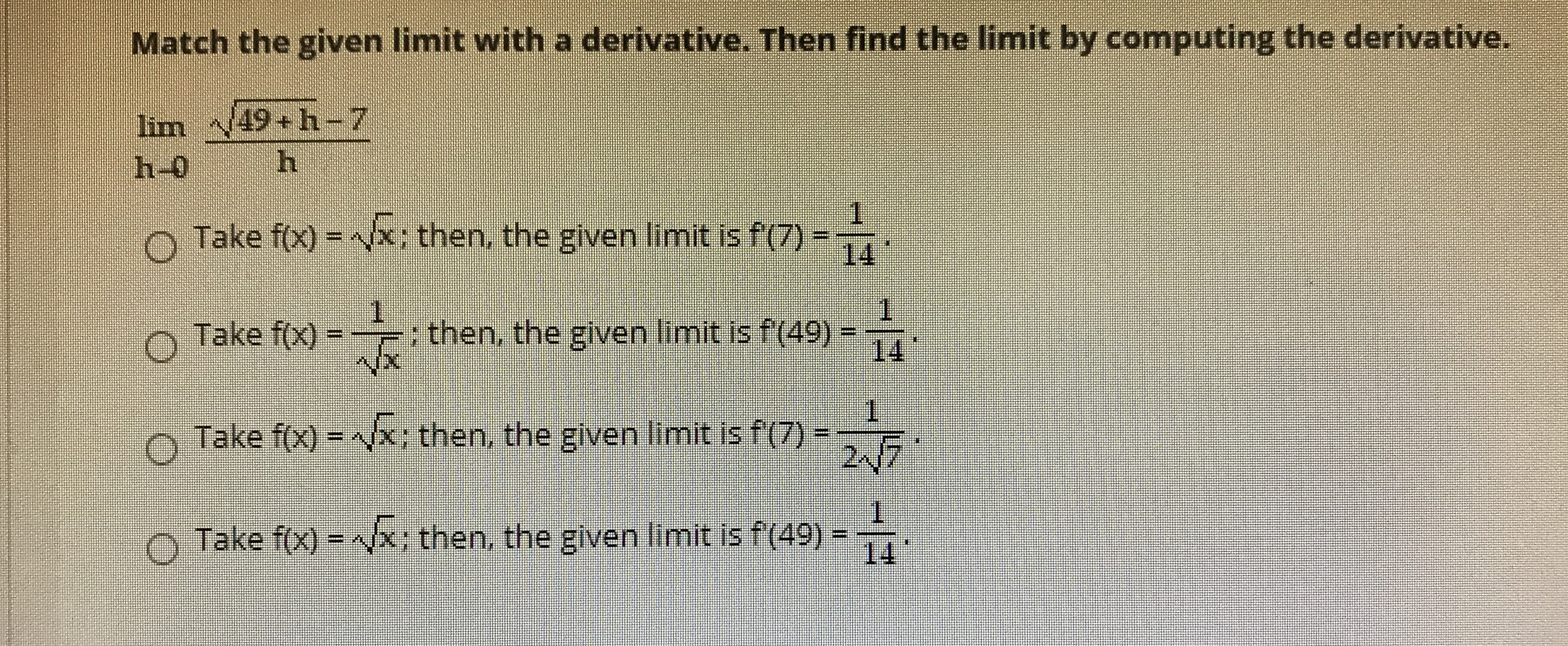 Match the given limit with a derivative. Then find the limit by computing the derivative.
lim 49 h-7
h-0
h
