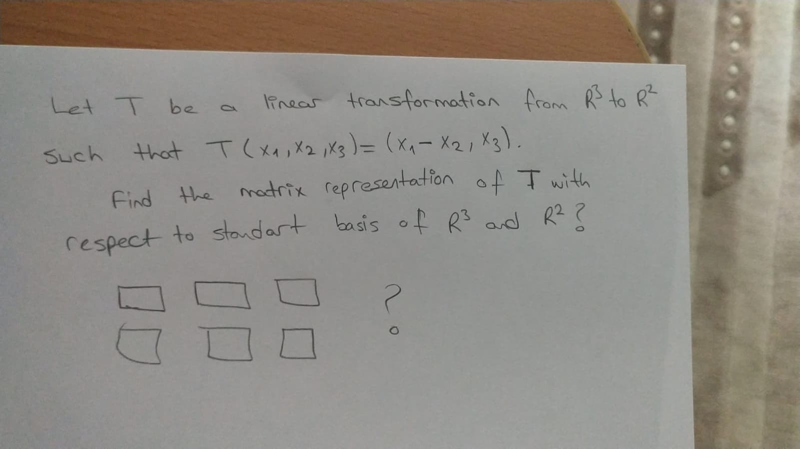 Let T be
linear transformation from R to R
Such
that T (xx, X2 ,X3)= (x,-X2, X3).
Find the motrix representatfon of T with
respect to stoaudart basis of R3 ad R2?
