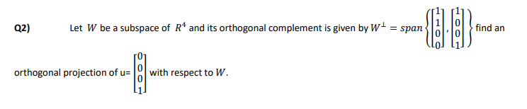 Q2)
Let W be a subspace of R* and its orthogonal complement is given by W = span -
find an
orthogonal projection of u=
with respect to W.
100-
I10
