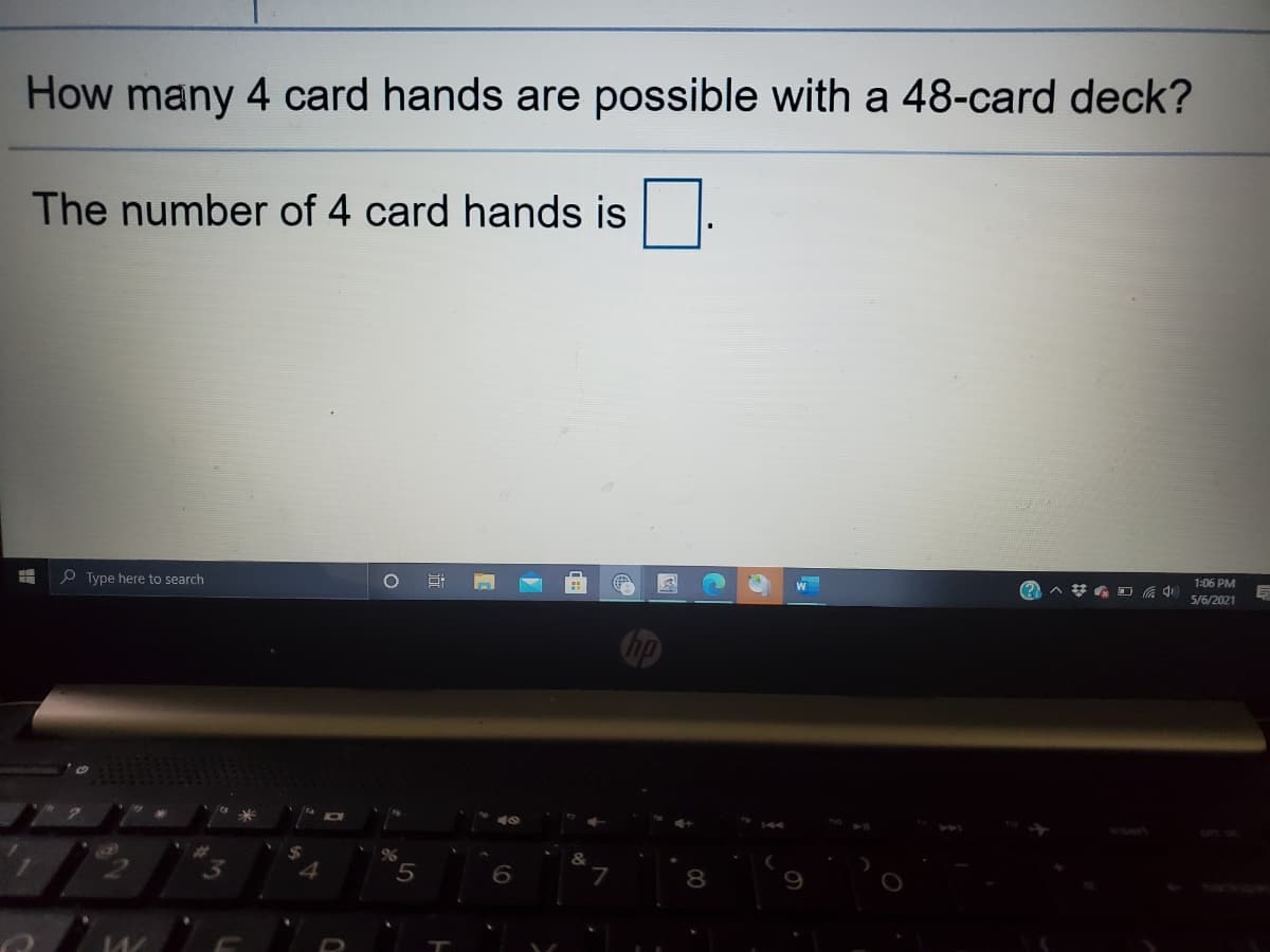 How many 4 card hands are possible with a 48-card deck?
The number of 4 card hands is
O Type here to search
W
A * G O a 4)
1:06 PM
5/6/2021
&
7
8

