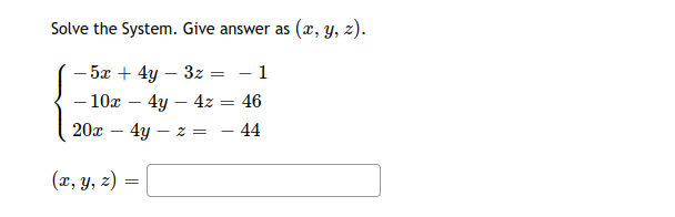 Solve the System. Give answer as (x, y, z).
- 5x + 4y – 3z = - 1
- 10x – 4y – 4z = 46
20x – 4y – z =
- 44
-
(x, y, z) =
