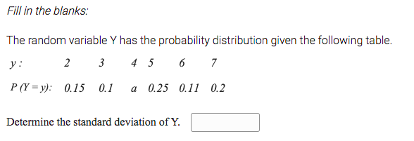 Fill in the blanks:
The random variable Y has the probability distribution given the following table.
у:
2 3
4 5
6
7
P (Y = y): 0.15 0.1
a 0.25 0.11 0.2
Determine the standard deviation of Y.
