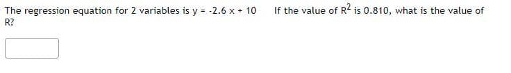 The regression equation for 2 variables is y = -2.6 x + 10
If the value of R2 is 0.810, what is the value of
R?
