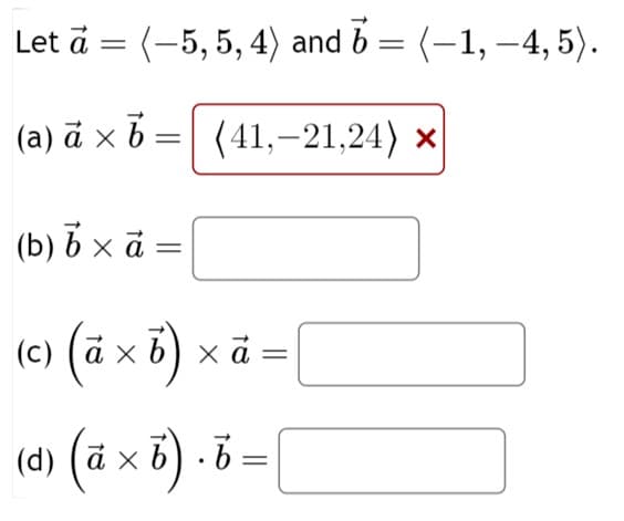 Let a = (-5, 5, 4) and b = (-1,-4, 5).
(a) à x b
(41,-21,24) x
(b) b × à =
X
(c) (ã × b)
×
b) x ã =
(d) ( ã × b ) . b = |