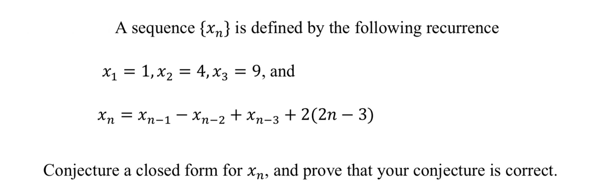A sequence {xn} is defined by the following recurrence
x₁ = 1,x₂ = 4, x3 = 9, and
Xn Xn-1-Xn-2 + xn-3 + 2(2n - 3)
=
Conjecture a closed form for xn, and prove that your conjecture is correct.