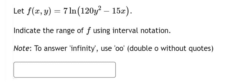 Let f(x, y) = 7 ln (120y² - 15x).
Indicate the range of f using interval notation.
Note: To answer 'infinity', use 'oo' (double o without quotes)