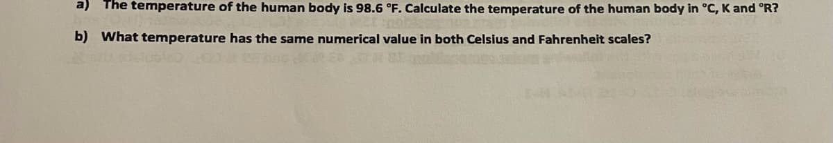 a) The temperature of the human body is 98.6 °F. Calculate the temperature of the human body in °C, K and °R?
b) What temperature has the same numerical value in both Celsius and Fahrenheit scales?
