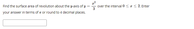 Find the surface area of revolution about the y-axis of y =
over the interval 0 < a < 2. Enter
your answer in terms of T or round to 4 decimal places.
