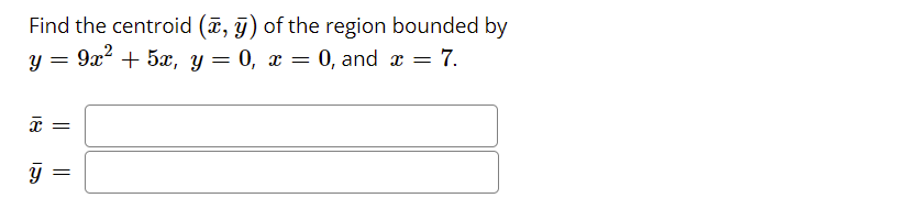 Find the centroid (ã, g) of the region bounded by
9x2 + 5x, y = 0, x =
: 0, and x = 7.
18
