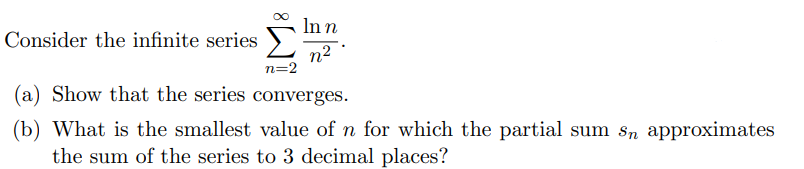 Inn
Consider the infinite series
n2
n=2
(a) Show that the series converges.
(b) What is the smallest value of n for which the partial sum sn approximates
the sum of the series to 3 decimal places?

