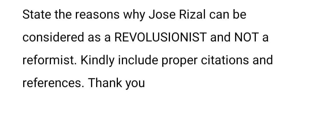 State the reasons why Jose Rizal can be
considered as a REVOLUSIONIST and NOT a
reformist. Kindly include proper citations and
references. Thank you

