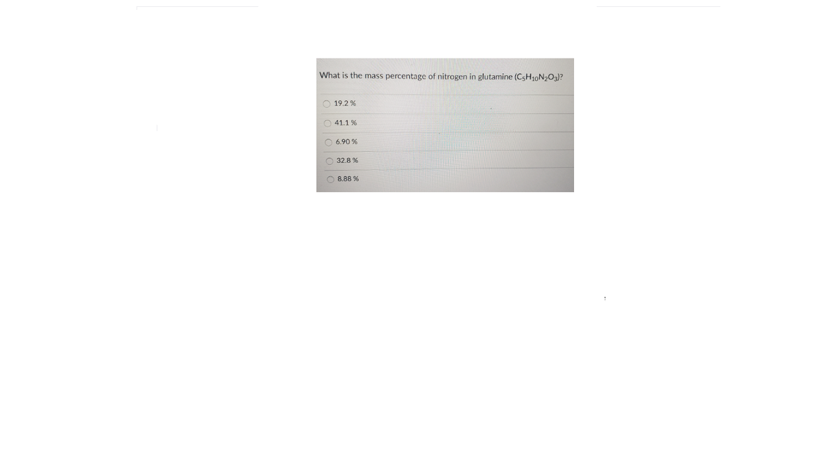 What is the mass percentage of nitrogen in glutamine (C5H10N203)?
19.2 %
O 41.1 %
O 6.90 %
O 32.8 %
O 8.88 %
