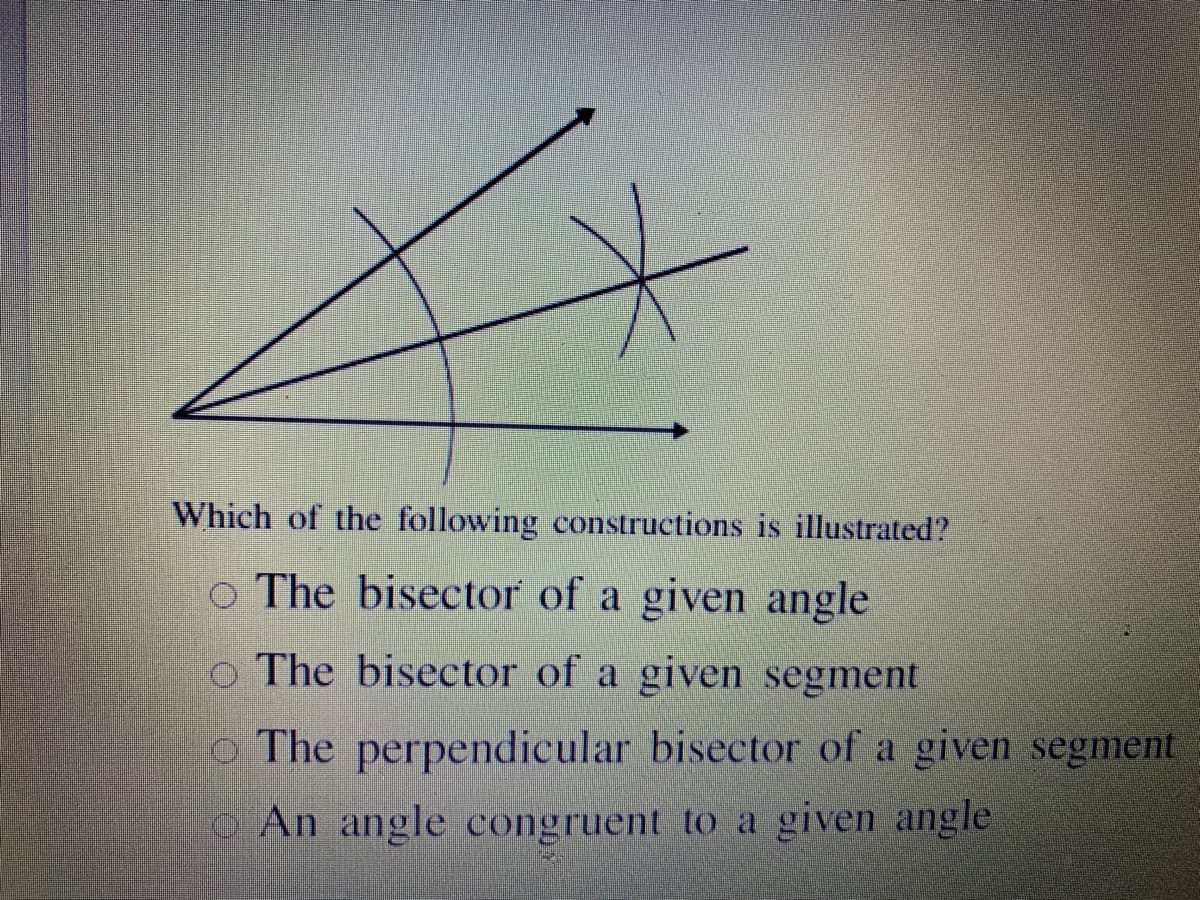 Which of the following constructions is illustrated?
o The bisector of a given angle
o The bisector of a given segment
The perpendicular bisector of a given segment
oAn angle congruent to a given angle
