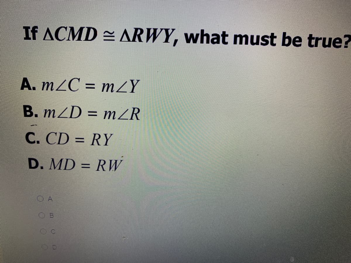 If ACMD = ARWY, what must be true?
A. m2C = mZY
B. m/D = m2R
mZR
C. CD = RY
%3D
D. MD = RW
%3D
A

