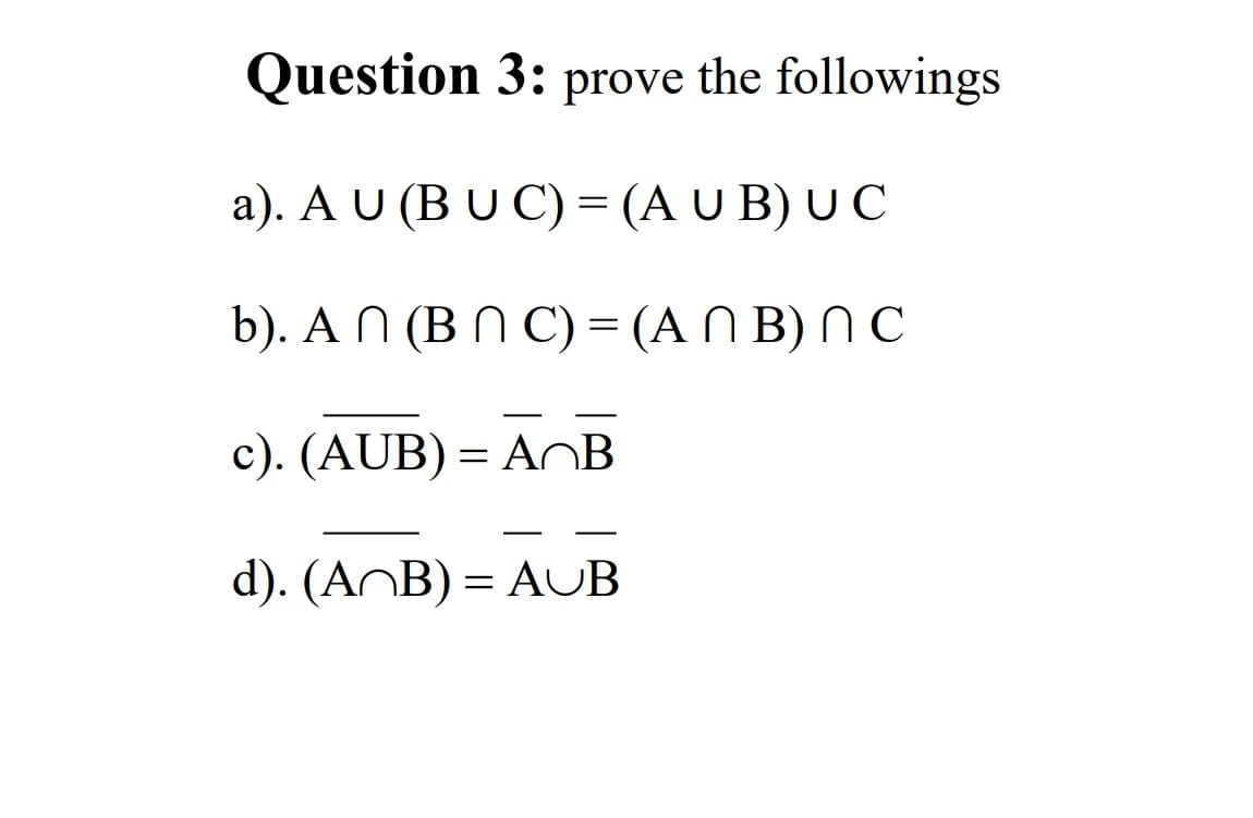 Question 3: prove the followings
a). A U (B U C) = (A U B) U C
b). A N (B N C) = (A N B) N C
c). (AUB) = AOB
d). (AOB) = AUB
