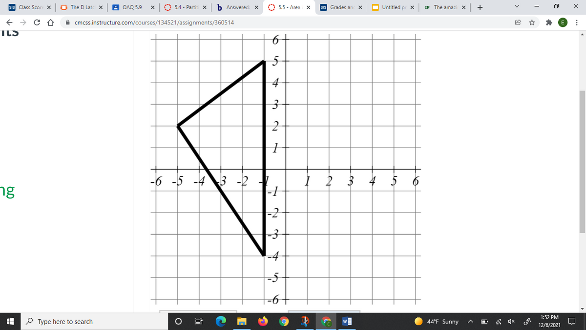 sis Class Score X
O The D Latc x
A OAQ 5.9
O 5.4 - Partit x
b Answered: X
O 5.5 - Area x
Grades an
O Untitled pr X
IP The amazi X
+
A cmcss.instructure.com/courses/134521/assignments/360514
-6 -5
-4
3 -2
3 4 5
ng
|-2
-3
-4
-5
1:52 PM
P Type here to search
44°F. Sunny
12/6/2021
to
