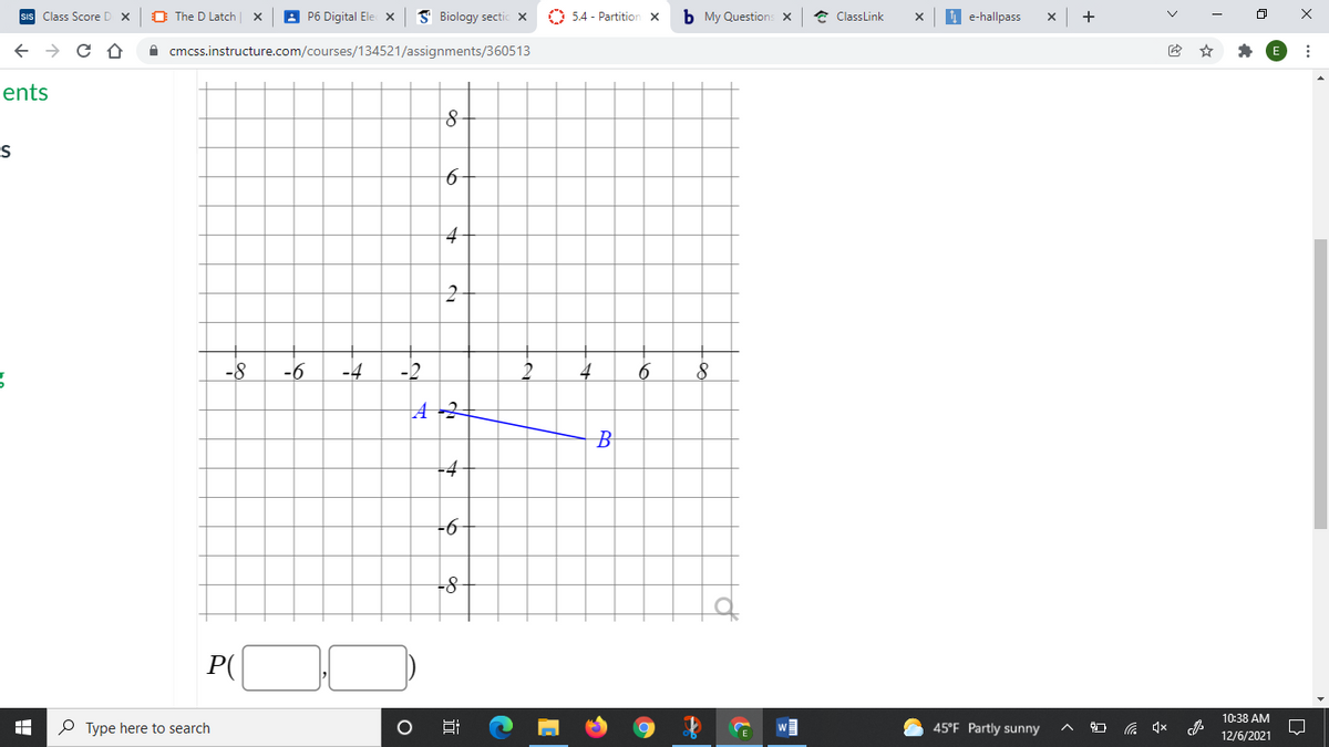 sis Class Score D X
O The D Latch
8 P6 Digital Ele x
S Biology sectic x
O 5.4 - Partition x
b My Questions x
* ClassLink
I e-hallpass
+
A cmcss.instructure.com/courses/134521/assignments/360513
ents
-8
-6
-4
-2
2
4
4 -2
B
-4
-6
-8-
P(
10:38 AM
P Type here to search
45°F Partly sunny
12/6/2021
