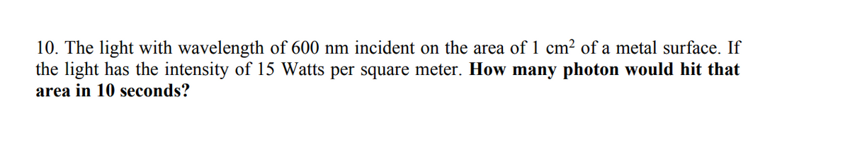 10. The light with wavelength of 600 nm incident on the area of 1 cm? of a metal surface. If
the light has the intensity of 15 Watts per square meter. How many photon would hit that
area in 10 seconds?
