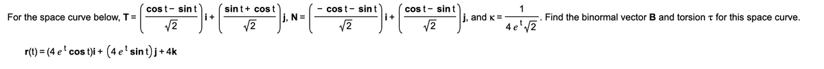 sint+ cost
i+
cos t- sin t
i+
cos t- sint
1
ј, and к %3D
cos t- sint
For the space curve below, T =
j, N =
Find the binormal vector B and torsion t for this space curve.
4e'2
r(t) = (4 e' cos t)i + (4 e' sint) j+ 4k
