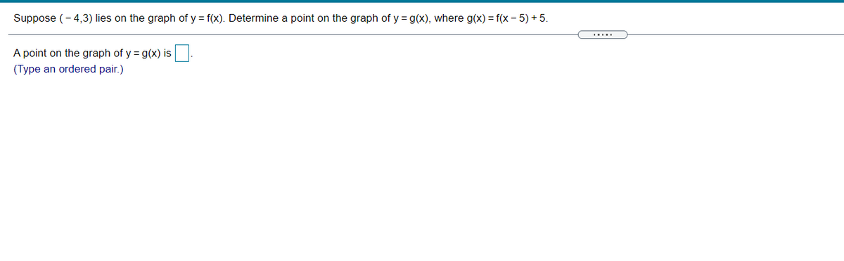 Suppose (- 4,3) lies on the graph of y = f(x). Determine a point on the graph of y = g(x), where g(x) = f(x – 5) + 5.
A point on the graph of y = g(x) is
(Type an ordered pair.)
