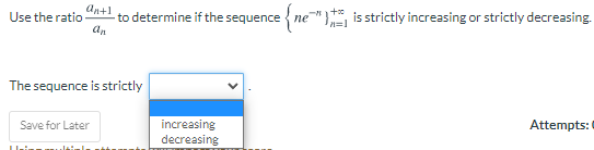 an+1
Use the ratio
-to determine if the sequence {ne"} is strictly increasing or strictly decreasing.
n=1
An
The sequence is strictly
increasing
decreasing
Attempts:
Save for Later
Ilui ulaiul
