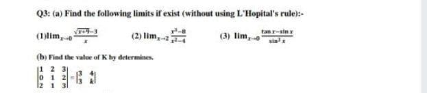 Q3: (a) Find the following limits if exist (without using L'Hopital's rule):-
tan r-sin x
(1)lim,o
(2) lim,-24
(3) lim,o
sinx
(b) Find the value ofK by determines.
|1 2 3
0 1 2=
12 1 3
