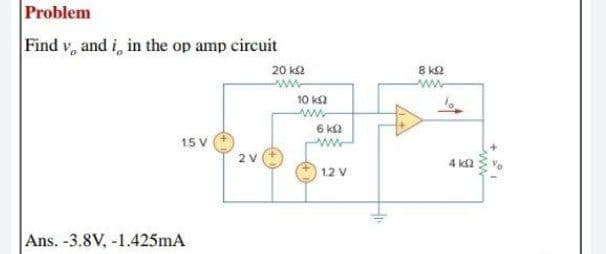 Problem
Find v, and i, in the op amp circuit
20 ka
8 k2
10 ka
www
6 k2
15 V
2 V
4 ka
12 V
Ans. -3.8V, -1.425mA
