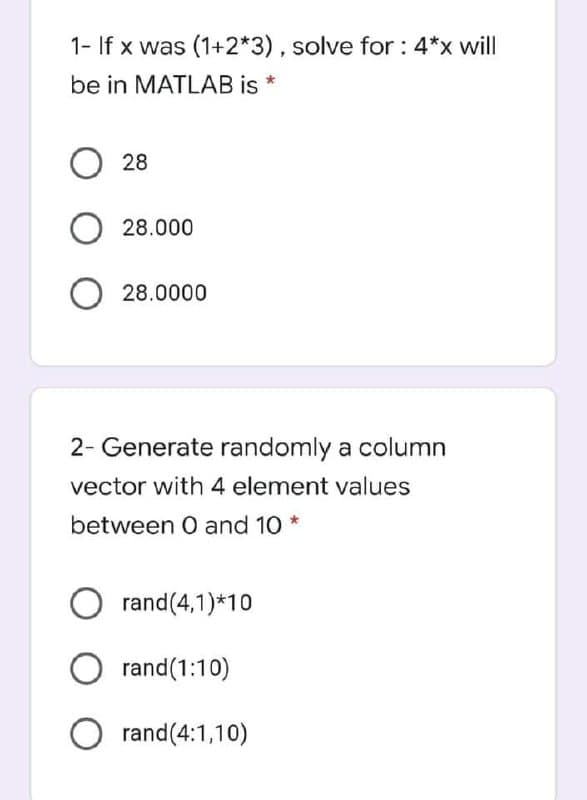 1- If x was (1+2*3), solve for : 4*x will
be in MATLAB is
28
28.000
O 28.0000
2- Generate randomly a column
vector with 4 element values
between O and 10 *
rand(4,1)*10
rand(1:10)
rand(4:1,10)
