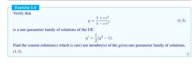 Exercise 1.4
Verify that
1+ ce
1- cet
is a one-parameter family of solutions of the DE
(1.3)
/=- 1).
Find the constat solution(s) which is (are) not member(s) of the given one-parameter family of solutions,
(1.3).
