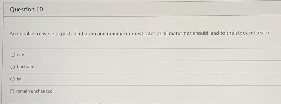 Question 10
An equal increase in expected inflation and nominal interest rates at all maturities should lead to the stock prices to
rise
fluctuate
fall
O remain unchanged

