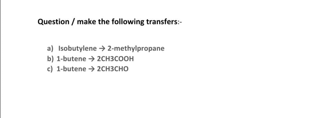 Question / make the following transfers:-
a) Isobutylene → 2-methylpropane
b) 1-butene → 2CH3COOH
c) 1-butene > 2CH3CHO
