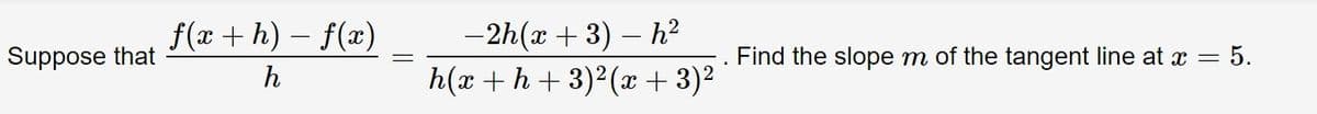 f(x + h) – f(x)
-2h(x + 3) – h?
h(x +h + 3)2(x + 3)2
Suppose that
Find the slope m of the tangent line at x = 5.
h
