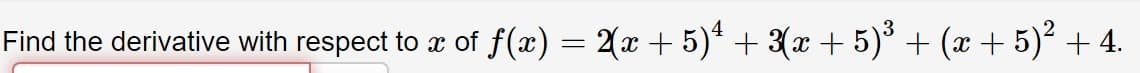 Find the derivative with respect to x of f(x) = 2(x + 5)* + 3(x + 5)° + (x + 5)² + 4.
