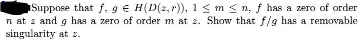 Suppose that f, g e H(D(z,r)), 1 < m < n, f has a zero of order
n at z and g has a zero of order m at z. Show that f/g has a removable
singularity at z.
