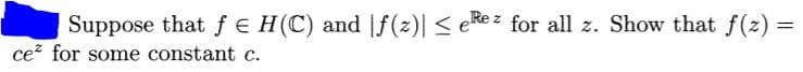 Suppose that f E H(C) and |f(z)| < ekez for all z. Show that f(z) =
ce? for some constant c.

