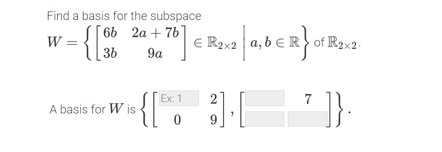 Find a basis for the subspace
6b 2a + 76
W
E R2x2 | a, b E R of R2x2.
36
9a
Ex: 1
2
7
A basis for W is
9
